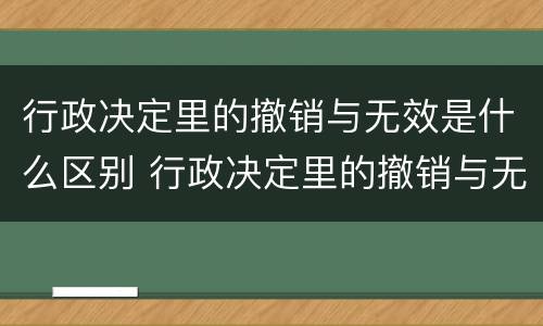 行政决定里的撤销与无效是什么区别 行政决定里的撤销与无效是什么区别呢