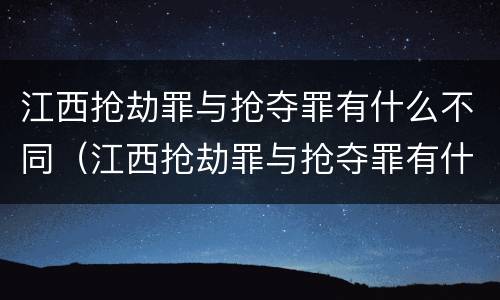 江西抢劫罪与抢夺罪有什么不同（江西抢劫罪与抢夺罪有什么不同之处）