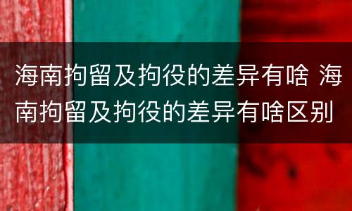 海南拘留及拘役的差异有啥 海南拘留及拘役的差异有啥区别