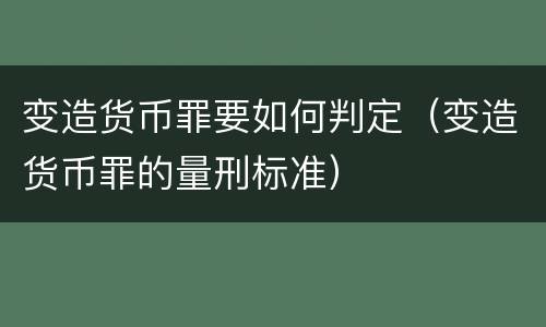 变造货币罪要如何判定（变造货币罪的量刑标准）