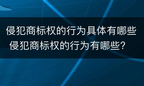 侵犯商标权的行为具体有哪些 侵犯商标权的行为有哪些?