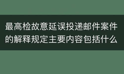 最高检故意延误投递邮件案件的解释规定主要内容包括什么
