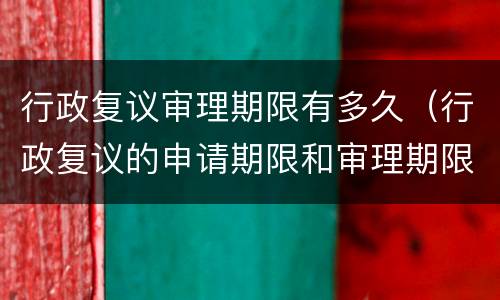 行政复议审理期限有多久（行政复议的申请期限和审理期限）