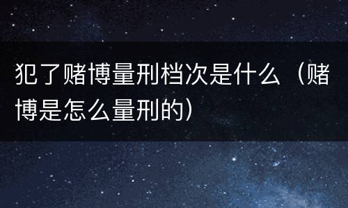 犯了赌博量刑档次是什么（赌博是怎么量刑的）