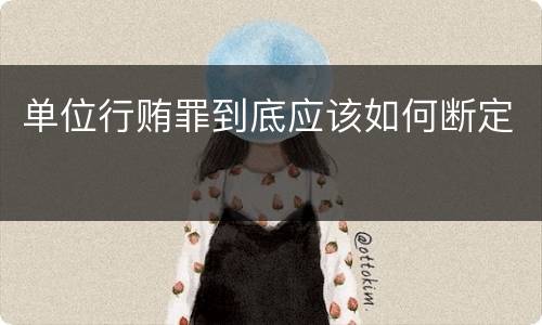 单位行贿罪到底应该如何断定
