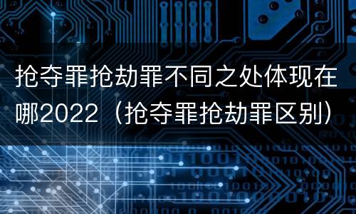 抢夺罪抢劫罪不同之处体现在哪2022（抢夺罪抢劫罪区别）