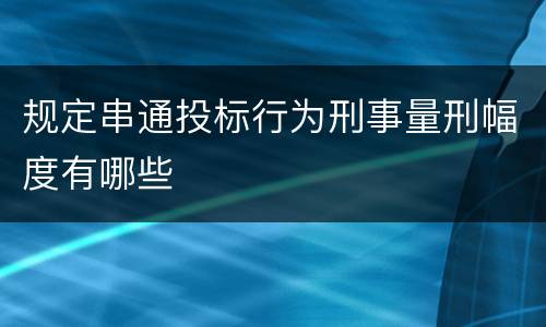 规定串通投标行为刑事量刑幅度有哪些