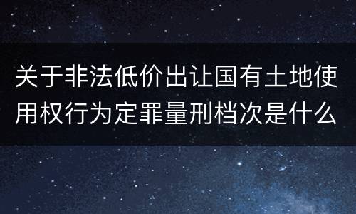 关于非法低价出让国有土地使用权行为定罪量刑档次是什么