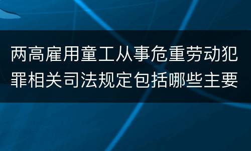 两高雇用童工从事危重劳动犯罪相关司法规定包括哪些主要内容