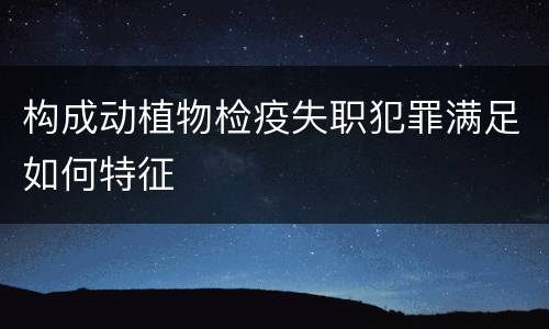 构成动植物检疫失职犯罪满足如何特征