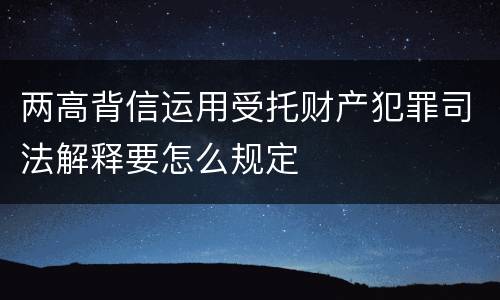 两高背信运用受托财产犯罪司法解释要怎么规定