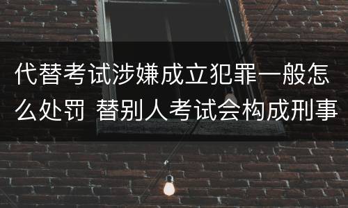 代替考试涉嫌成立犯罪一般怎么处罚 替别人考试会构成刑事犯罪吗
