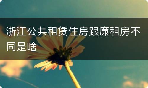 浙江公共租赁住房跟廉租房不同是啥