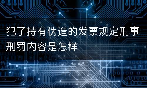 犯了持有伪造的发票规定刑事刑罚内容是怎样