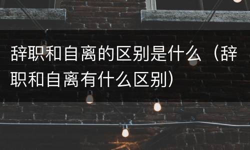 辞职和自离的区别是什么（辞职和自离有什么区别）