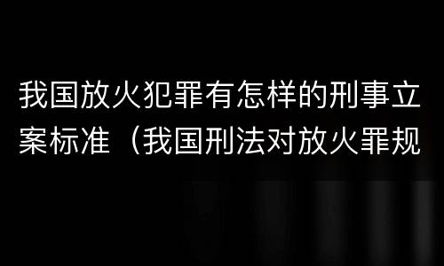 我国放火犯罪有怎样的刑事立案标准（我国刑法对放火罪规定了）