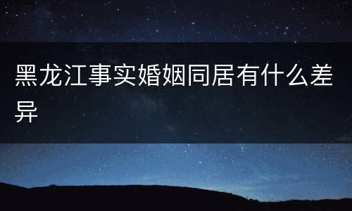 黑龙江事实婚姻同居有什么差异