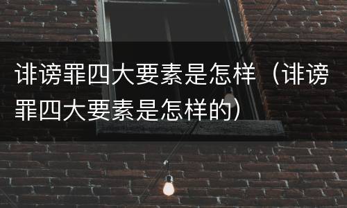 诽谤罪四大要素是怎样（诽谤罪四大要素是怎样的）