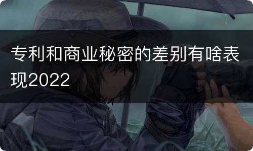 专利和商业秘密的差别有啥表现2022
