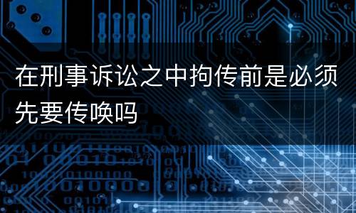 在刑事诉讼之中拘传前是必须先要传唤吗
