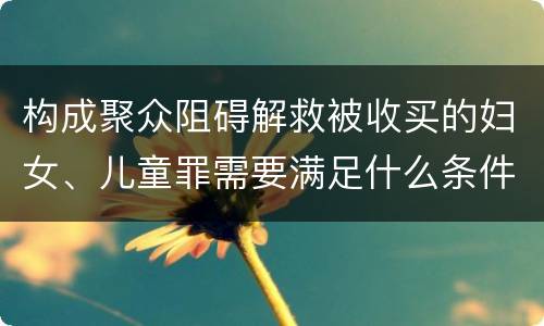 构成聚众阻碍解救被收买的妇女、儿童罪需要满足什么条件