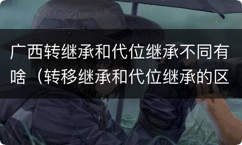 广西转继承和代位继承不同有啥（转移继承和代位继承的区别）