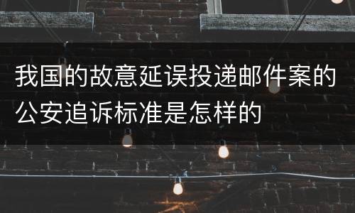我国的故意延误投递邮件案的公安追诉标准是怎样的