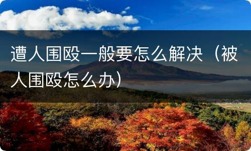 遭人围殴一般要怎么解决（被人围殴怎么办）