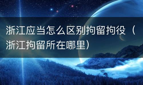 浙江应当怎么区别拘留拘役（浙江拘留所在哪里）