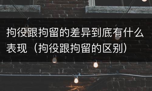 拘役跟拘留的差异到底有什么表现（拘役跟拘留的区别）