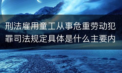 刑法雇用童工从事危重劳动犯罪司法规定具体是什么主要内容