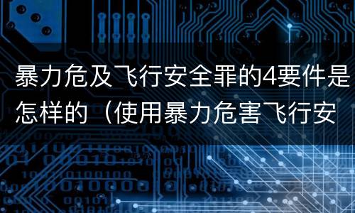 暴力危及飞行安全罪的4要件是怎样的（使用暴力危害飞行安全罪的主要特征）