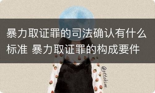 暴力取证罪的司法确认有什么标准 暴力取证罪的构成要件