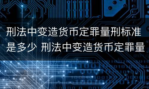 刑法中变造货币定罪量刑标准是多少 刑法中变造货币定罪量刑标准是多少年
