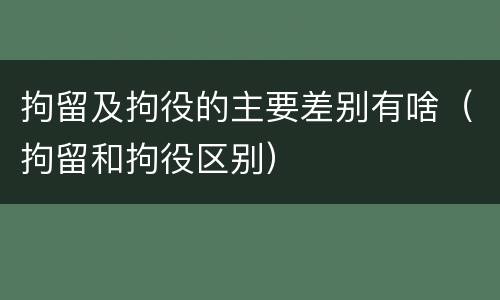 拘留及拘役的主要差别有啥（拘留和拘役区别）