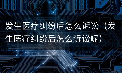 发生医疗纠纷后怎么诉讼（发生医疗纠纷后怎么诉讼呢）