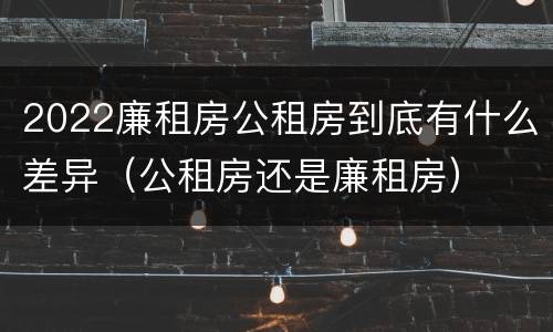 2022廉租房公租房到底有什么差异（公租房还是廉租房）