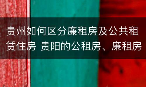 贵州如何区分廉租房及公共租赁住房 贵阳的公租房、廉租房在什么地方?