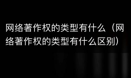 网络著作权的类型有什么（网络著作权的类型有什么区别）