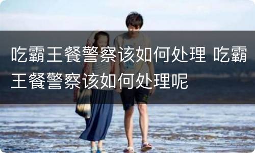 吃霸王餐警察该如何处理 吃霸王餐警察该如何处理呢