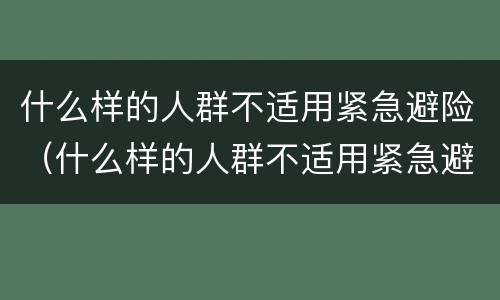什么样的人群不适用紧急避险（什么样的人群不适用紧急避险措施）