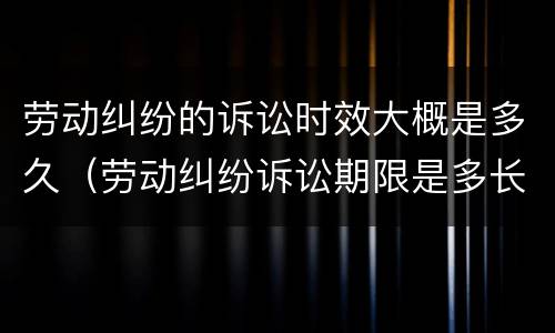 劳动纠纷的诉讼时效大概是多久（劳动纠纷诉讼期限是多长时间）