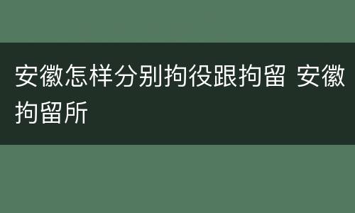 安徽怎样分别拘役跟拘留 安徽拘留所