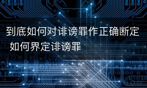 到底如何对诽谤罪作正确断定 如何界定诽谤罪