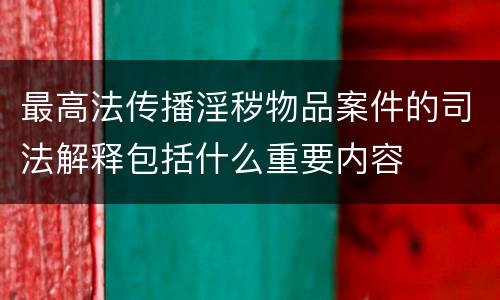 最高法传播淫秽物品案件的司法解释包括什么重要内容