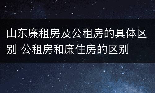 山东廉租房及公租房的具体区别 公租房和廉住房的区别