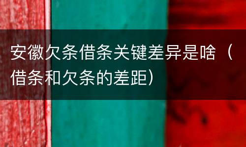 安徽欠条借条关键差异是啥（借条和欠条的差距）
