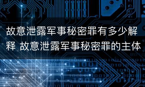 故意泄露军事秘密罪有多少解释 故意泄露军事秘密罪的主体