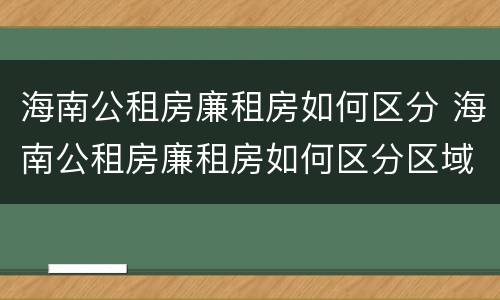 海南公租房廉租房如何区分 海南公租房廉租房如何区分区域