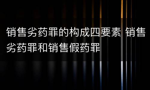 销售劣药罪的构成四要素 销售劣药罪和销售假药罪